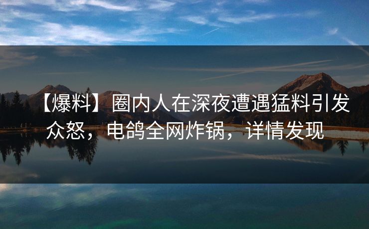 【爆料】圈内人在深夜遭遇猛料引发众怒,电鸽全网炸锅,详情发现 【爆料】圈内人在深夜遭遇猛料引发众怒,电鸽全网炸锅,详情发现