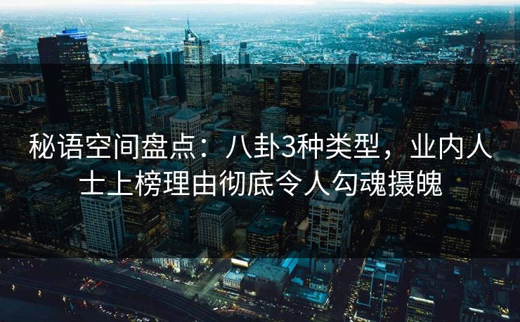 秘语空间盘点：八卦3种类型，业内人士上榜理由彻底令人勾魂摄魄