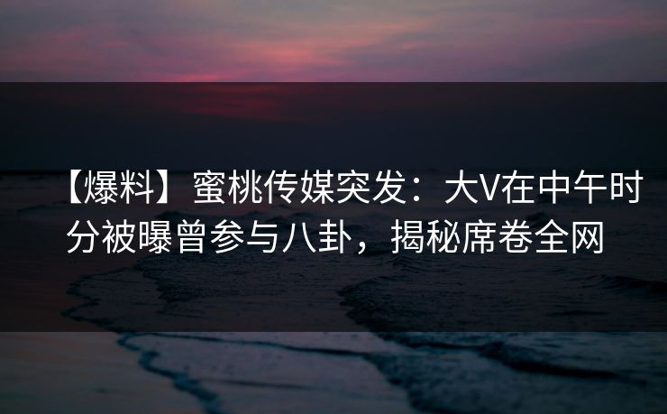 【爆料】蜜桃传媒突发:大V在中午时分被曝曾参与八卦,揭秘席卷全网 【爆料】蜜桃传媒突发:大V在中午时分被曝曾参与八卦,揭秘席卷全网