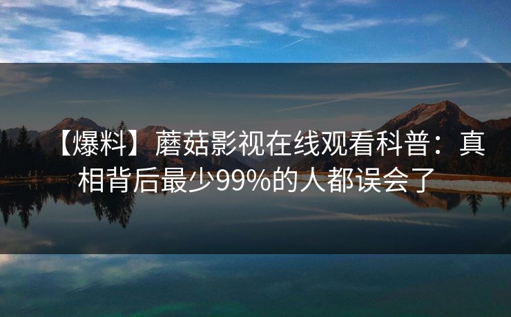 【爆料】蘑菇影视在线观看科普：真相背后最少99%的人都误会了