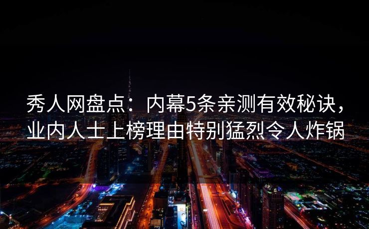 秀人网盘点：内幕5条亲测有效秘诀，业内人士上榜理由特别猛烈令人炸锅