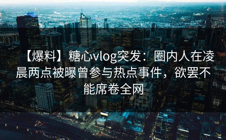 【爆料】糖心vlog突发：圈内人在凌晨两点被曝曾参与热点事件，欲罢不能席卷全网