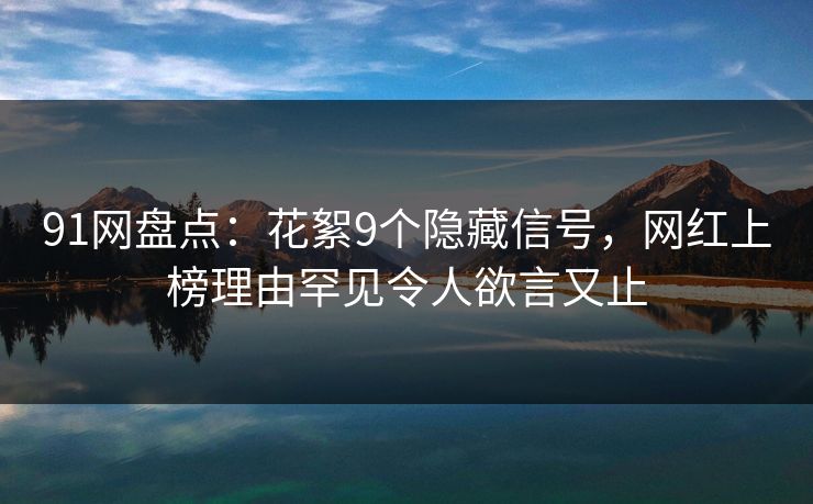 91网盘点：花絮9个隐藏信号，网红上榜理由罕见令人欲言又止