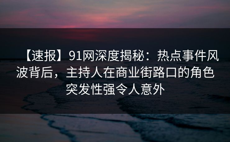 【速报】91网深度揭秘：热点事件风波背后，主持人在商业街路口的角色突发性强令人意外