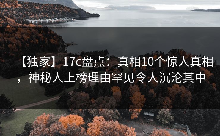 【独家】17c盘点：真相10个惊人真相，神秘人上榜理由罕见令人沉沦其中