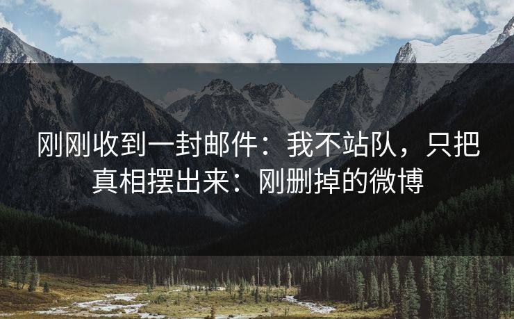 刚刚收到一封邮件：我不站队，只把真相摆出来：刚删掉的微博