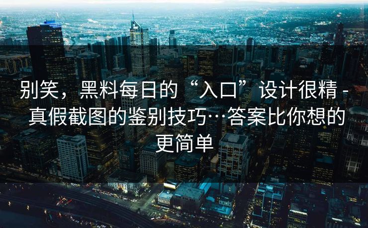 别笑，黑料每日的“入口”设计很精 - 真假截图的鉴别技巧…答案比你想的更简单