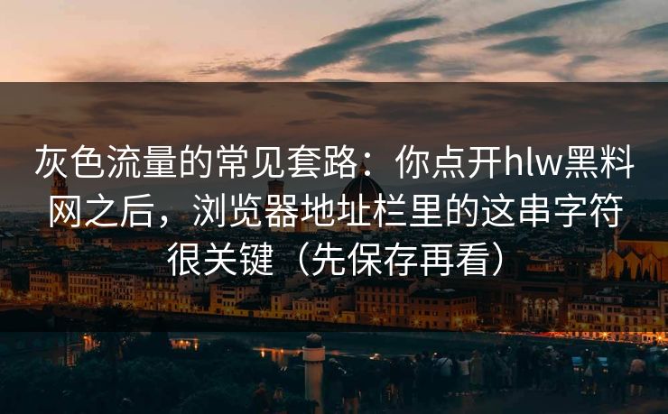 灰色流量的常见套路：你点开hlw黑料网之后，浏览器地址栏里的这串字符很关键（先保存再看）