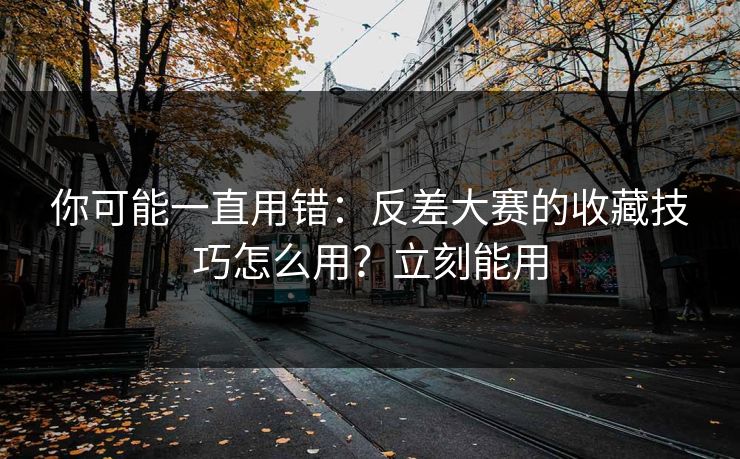 你可能一直用错：反差大赛的收藏技巧怎么用？立刻能用