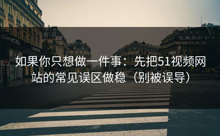 如果你只想做一件事：先把51视频网站的常见误区做稳（别被误导）