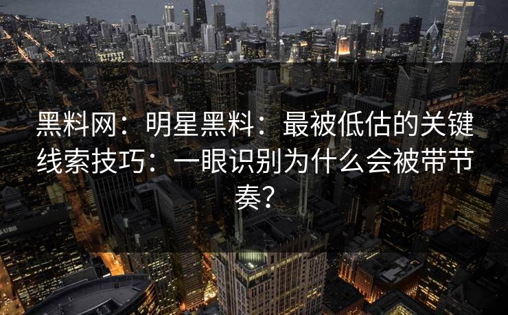 黑料网:明星黑料:最被低估的关键线索技巧:一眼识别为什么会被带节奏? 黑料网:明星黑料:最被低估的关键线索技巧:一眼识别为什么会被带节奏?