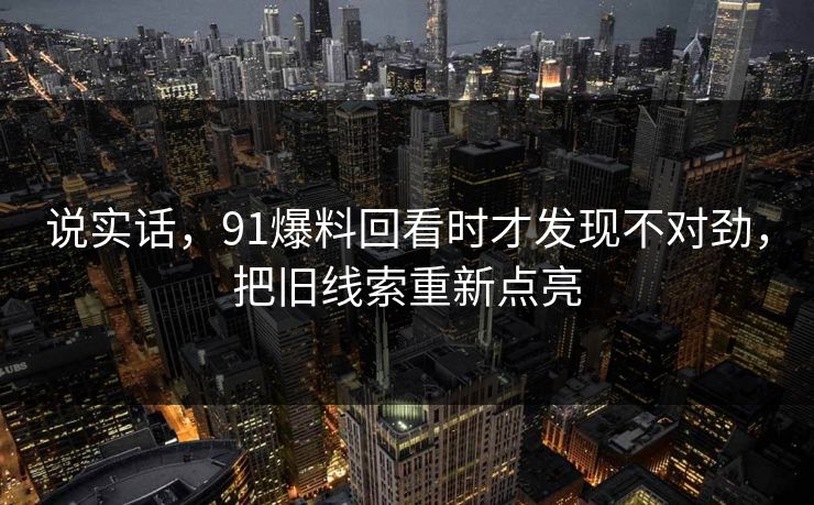 说实话，91爆料回看时才发现不对劲，把旧线索重新点亮