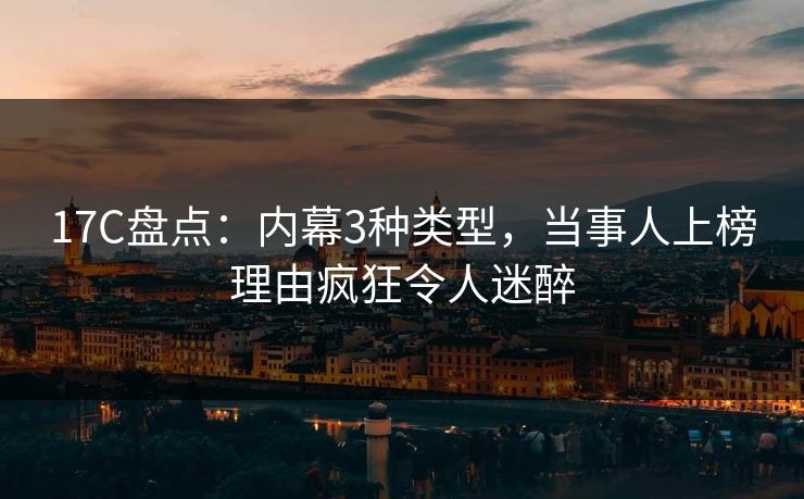 17C盘点：内幕3种类型，当事人上榜理由疯狂令人迷醉
