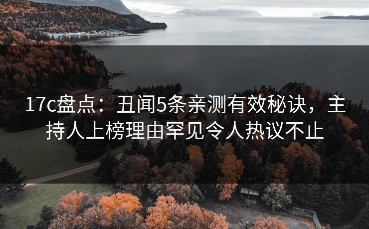 17c盘点：丑闻5条亲测有效秘诀，主持人上榜理由罕见令人热议不止