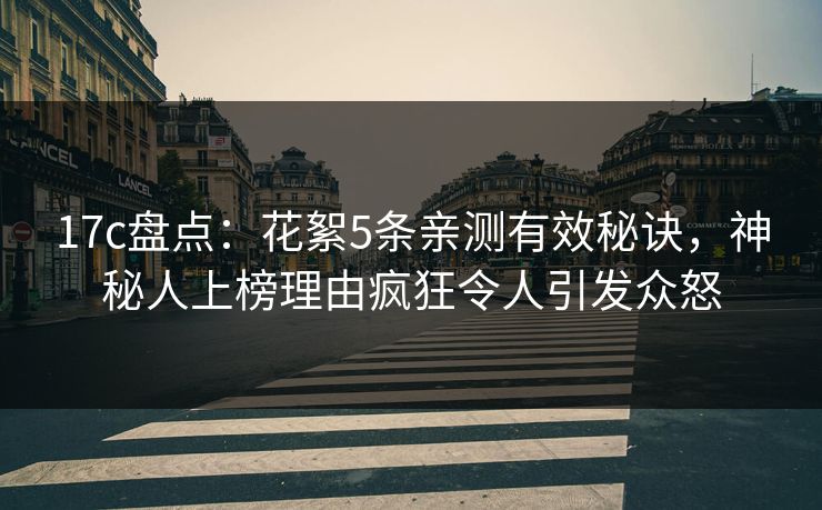 17c盘点：花絮5条亲测有效秘诀，神秘人上榜理由疯狂令人引发众怒