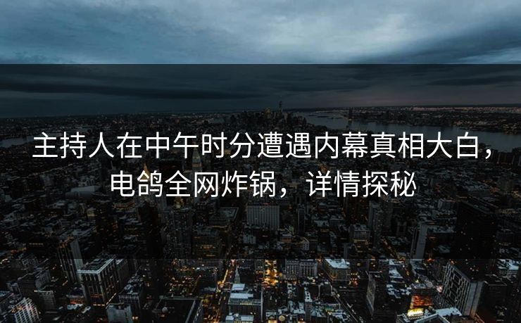 主持人在中午时分遭遇内幕真相大白，电鸽全网炸锅，详情探秘