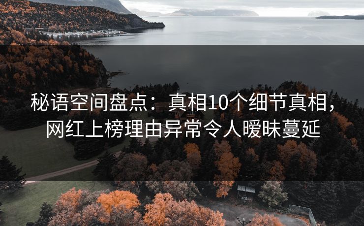 秘语空间盘点：真相10个细节真相，网红上榜理由异常令人暧昧蔓延