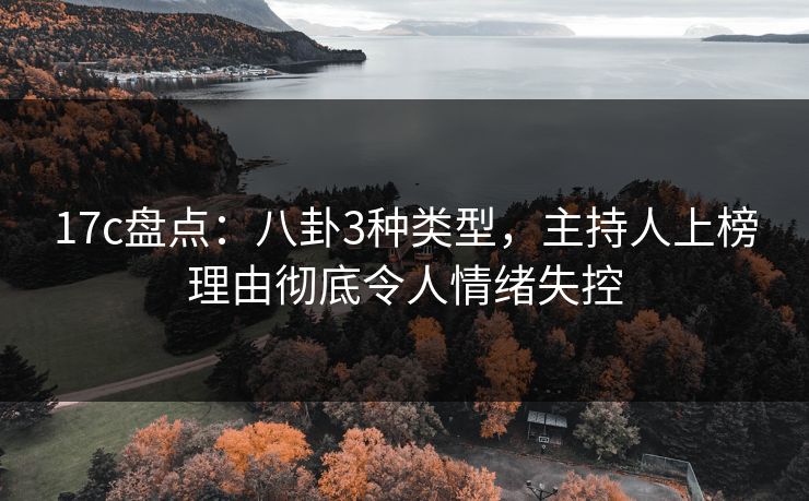 17c盘点：八卦3种类型，主持人上榜理由彻底令人情绪失控