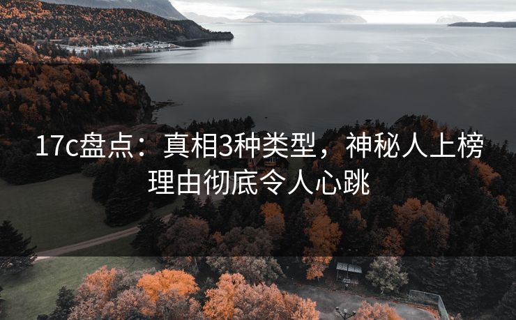 17c盘点：真相3种类型，神秘人上榜理由彻底令人心跳