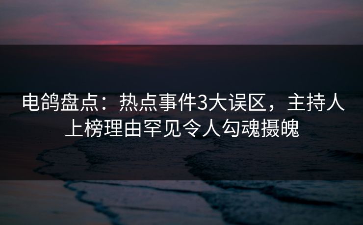 电鸽盘点：热点事件3大误区，主持人上榜理由罕见令人勾魂摄魄