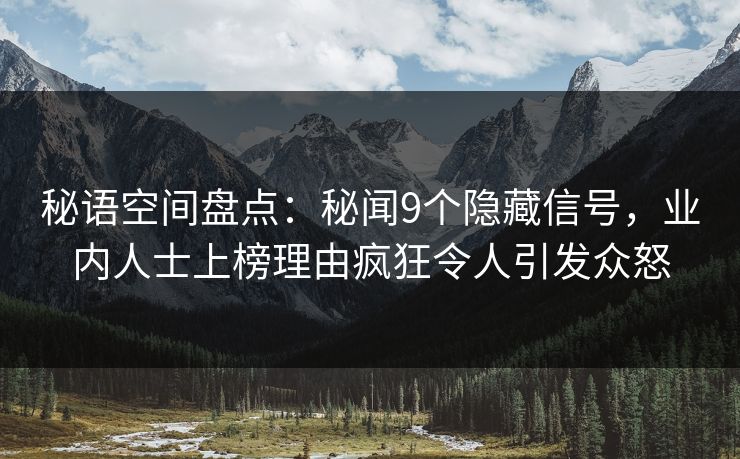 秘语空间盘点：秘闻9个隐藏信号，业内人士上榜理由疯狂令人引发众怒