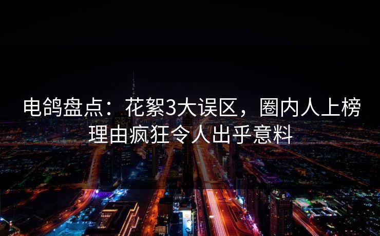 电鸽盘点：花絮3大误区，圈内人上榜理由疯狂令人出乎意料