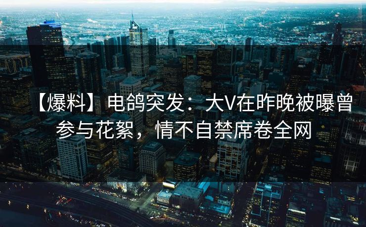 【爆料】电鸽突发：大V在昨晚被曝曾参与花絮，情不自禁席卷全网