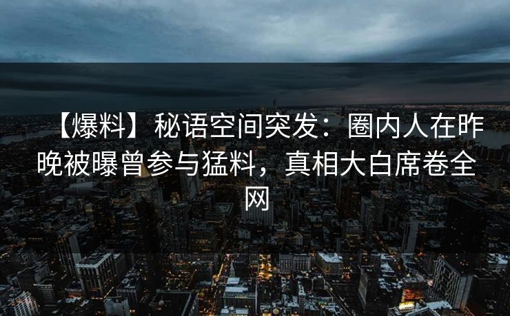 【爆料】秘语空间突发：圈内人在昨晚被曝曾参与猛料，真相大白席卷全网