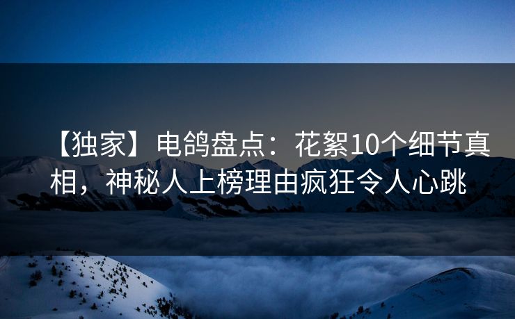 【独家】电鸽盘点：花絮10个细节真相，神秘人上榜理由疯狂令人心跳