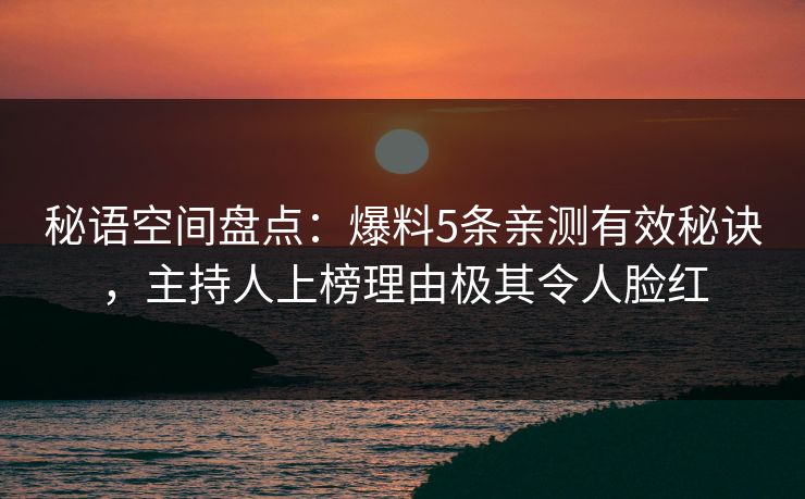 秘语空间盘点：爆料5条亲测有效秘诀，主持人上榜理由极其令人脸红