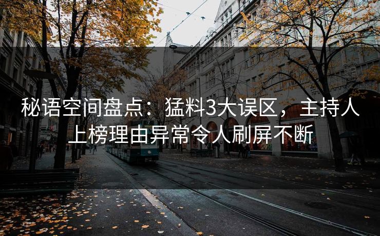 秘语空间盘点：猛料3大误区，主持人上榜理由异常令人刷屏不断