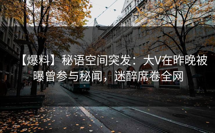【爆料】秘语空间突发：大V在昨晚被曝曾参与秘闻，迷醉席卷全网