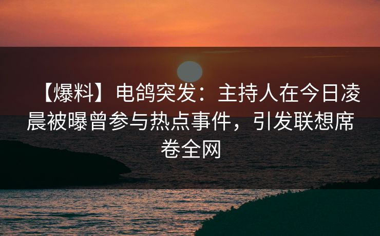 【爆料】电鸽突发：主持人在今日凌晨被曝曾参与热点事件，引发联想席卷全网