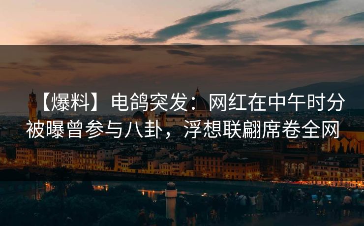 【爆料】电鸽突发：网红在中午时分被曝曾参与八卦，浮想联翩席卷全网