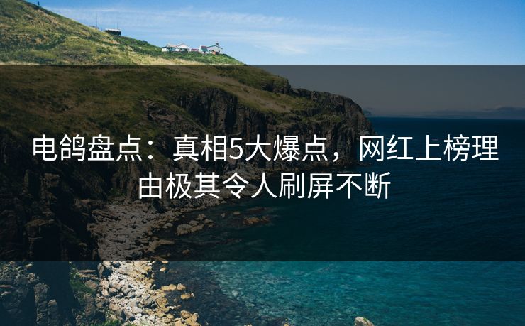 电鸽盘点：真相5大爆点，网红上榜理由极其令人刷屏不断