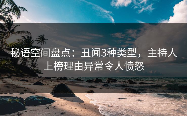 秘语空间盘点：丑闻3种类型，主持人上榜理由异常令人愤怒