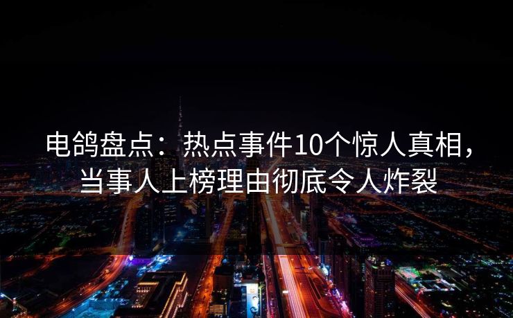 电鸽盘点：热点事件10个惊人真相，当事人上榜理由彻底令人炸裂