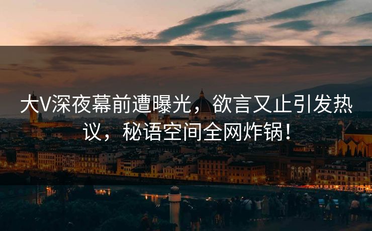 大V深夜幕前遭曝光，欲言又止引发热议，秘语空间全网炸锅！