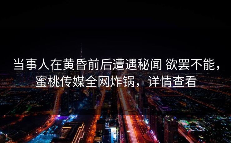 当事人在黄昏前后遭遇秘闻 欲罢不能，蜜桃传媒全网炸锅，详情查看
