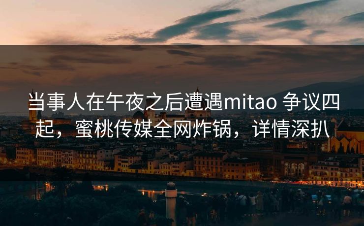当事人在午夜之后遭遇mitao 争议四起,蜜桃传媒全网炸锅,详情深扒 当事人在午夜之后遭遇mitao 争议四起,蜜桃传媒全网炸锅,详情深扒
